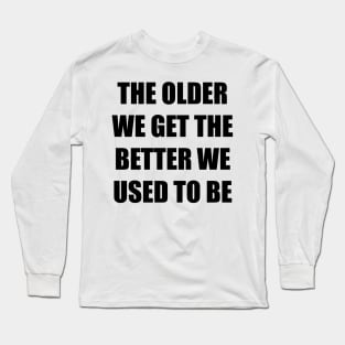 The Older We Get Long Sleeve T-Shirt